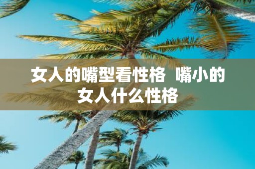 女人的嘴型看性格 嘴小的女人什么性格