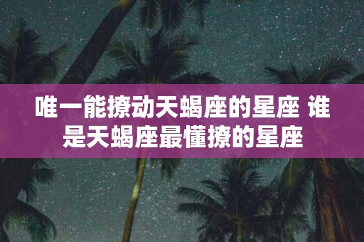 唯一能撩动天蝎座的星座 谁是天蝎座最懂撩的星座