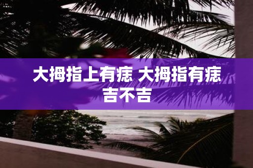 大拇指上有痣 大拇指有痣吉不吉