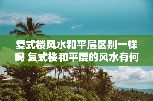 复式楼风水和平层区别一样吗 复式楼和平层的风水有何不同