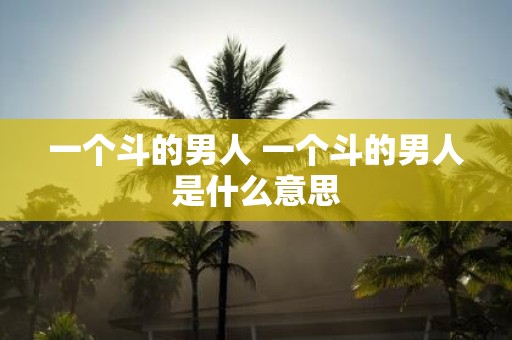 一个斗的男人 一个斗的男人是什么意思