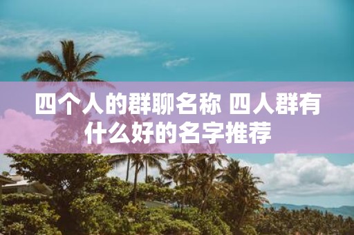 四个人的群聊名称 四人群有什么好的名字推荐