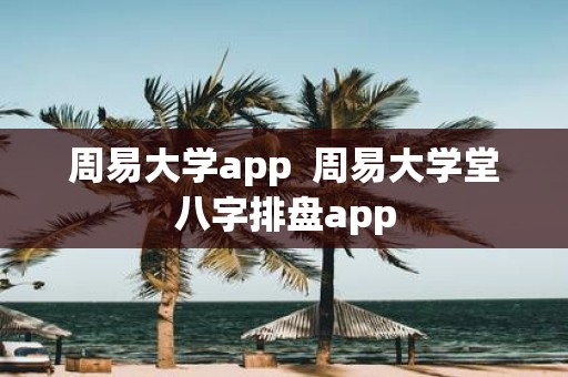 周易大学app 周易大学堂八字排盘app