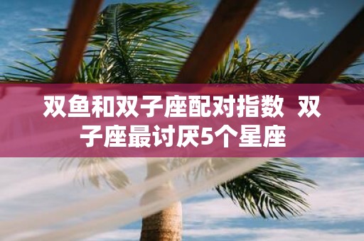 双鱼和双子座配对指数 双子座最讨厌5个星座