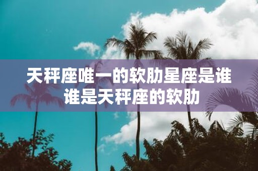 天秤座唯一的软肋星座是谁 谁是天秤座的软肋