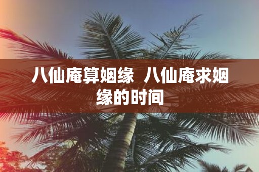 八仙庵算姻缘 八仙庵求姻缘的时间