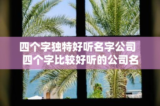 四个字独特好听名字公司 四个字比较好听的公司名