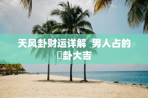 天风卦财运详解 男人占的姤卦大吉