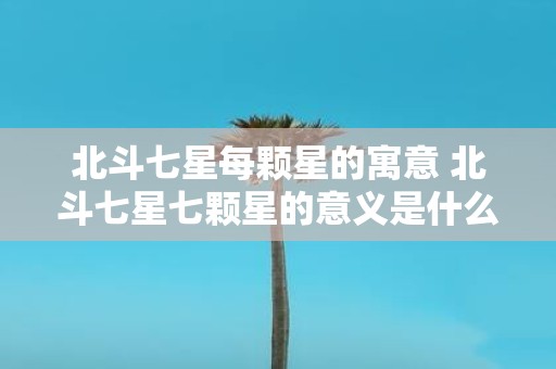 北斗七星每颗星的寓意 北斗七星七颗星的意义是什么