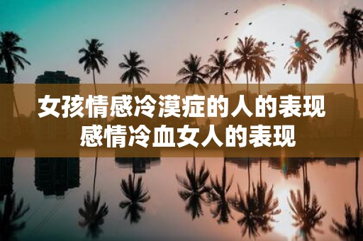 女孩情感冷漠症的人的表现 感情冷血女人的表现