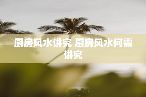 厨房风水讲究 厨房风水何需讲究