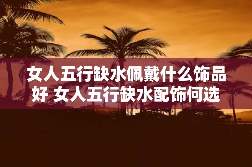 女人五行缺水佩戴什么饰品好 女人五行缺水配饰何选