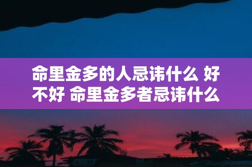 命里金多的人忌讳什么 好不好 命里金多者忌讳什么