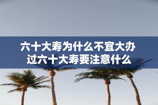 六十大寿为什么不宜大办 过六十大寿要注意什么