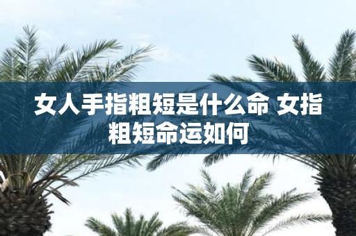 女人手指粗短是什么命 女指粗短命运如何