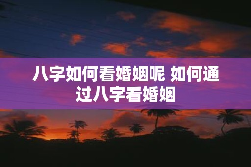 八字如何看婚姻呢 如何通过八字看婚姻
