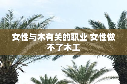 女性与木有关的职业 女性做不了木工