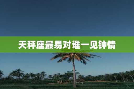 天秤座最易对谁一见钟情