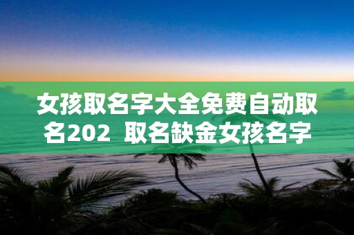 女孩取名字大全免费自动取名202 取名缺金女孩名字