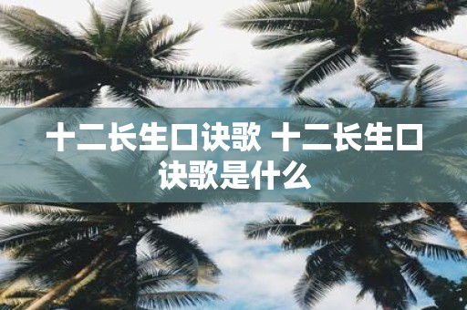 十二长生口诀歌 十二长生口诀歌是什么