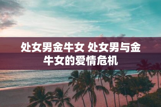 处女男金牛女 处女男与金牛女的爱情危机