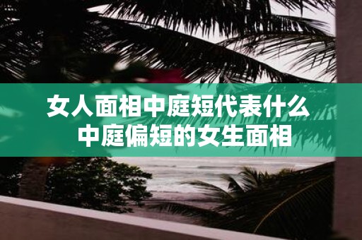 女人面相中庭短代表什么 中庭偏短的女生面相