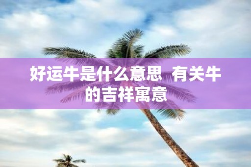 好运牛是什么意思 有关牛的吉祥寓意