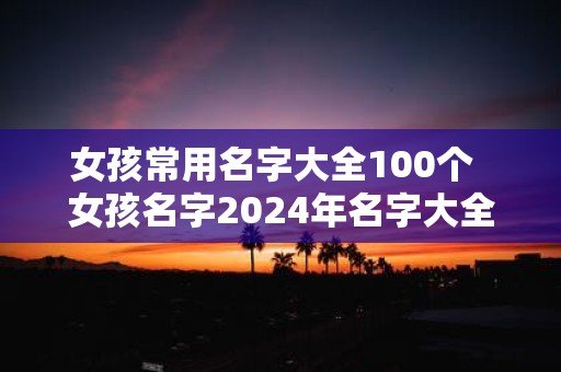 女孩常用名字大全100个 女孩名字2025年名字大全