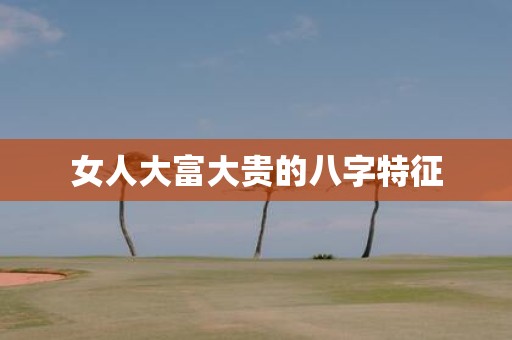 女人大富大贵的八字特征