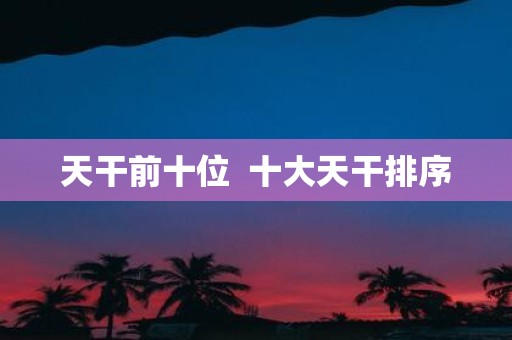天干前十位 十大天干排序