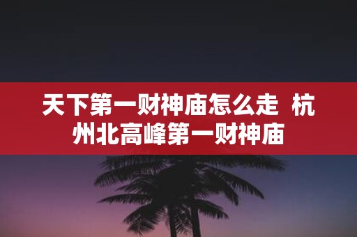 天下第一财神庙怎么走 杭州北高峰第一财神庙