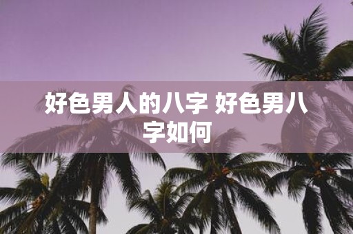 好色男人的八字 好色男八字如何