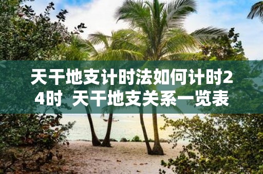 天干地支计时法如何计时24时 天干地支关系一览表