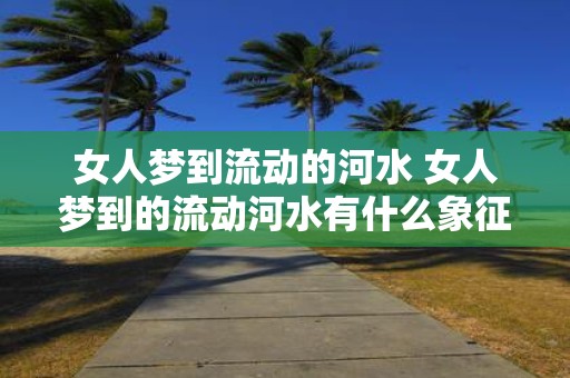 女人梦到流动的河水 女人梦到的流动河水有什么象征意义
