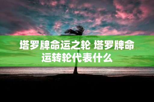 塔罗牌命运之轮 塔罗牌命运转轮代表什么