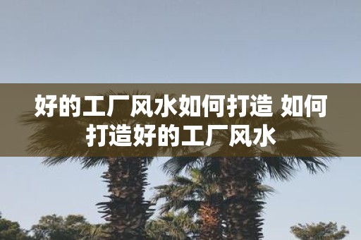 好的工厂风水如何打造 如何打造好的工厂风水
