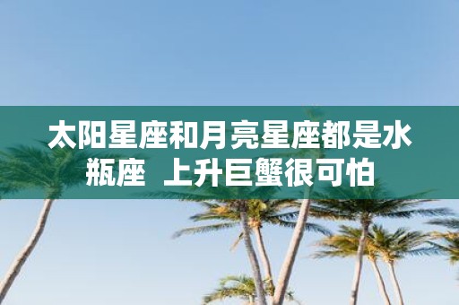太阳星座和月亮星座都是水瓶座 上升巨蟹很可怕