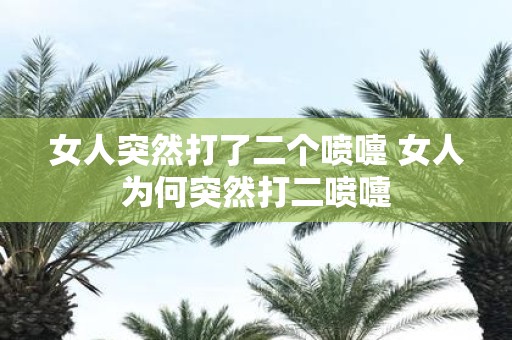 女人突然打了二个喷嚏 女人为何突然打二喷嚏