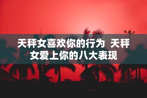 天秤女喜欢你的行为 天秤女爱上你的八大表现