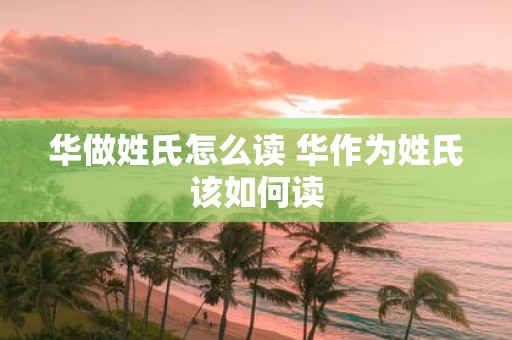 华做姓氏怎么读 华作为姓氏该如何读