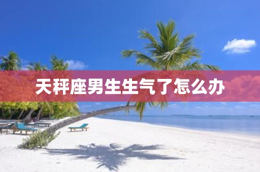 天秤座男生生气了怎么办