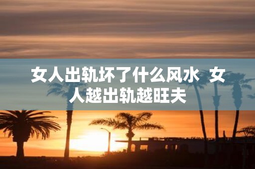 女人出轨坏了什么风水 女人越出轨越旺夫