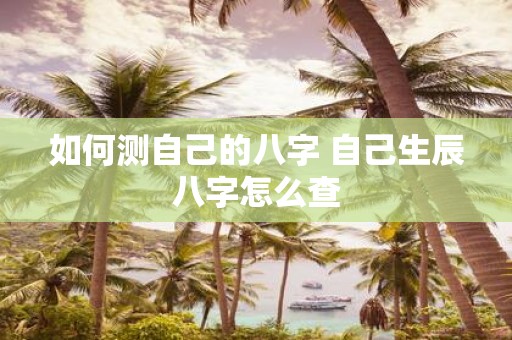 如何测自己的八字 自己生辰八字怎么查