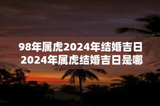 98年属虎2025年结婚吉日 2025年属虎结婚吉日是哪天