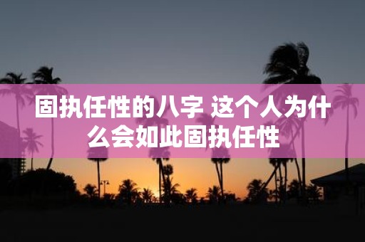 固执任性的八字 这个人为什么会如此固执任性