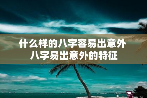 什么样的八字容易出意外 八字易出意外的特征