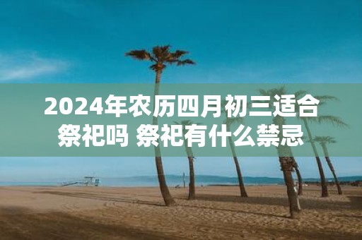 2025年农历四月初三适合祭祀吗 祭祀有什么禁忌