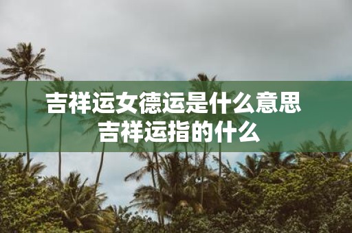 吉祥运女德运是什么意思 吉祥运指的什么