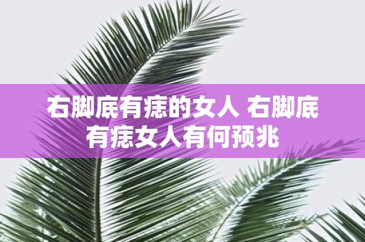 右脚底有痣的女人 右脚底有痣女人有何预兆