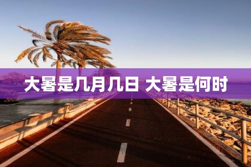 大暑是几月几日 大暑是何时